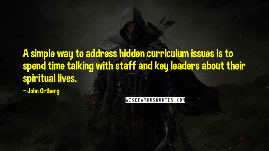 John Ortberg Quotes: A simple way to address hidden curriculum issues is to spend time talking with staff and key leaders about their spiritual lives.