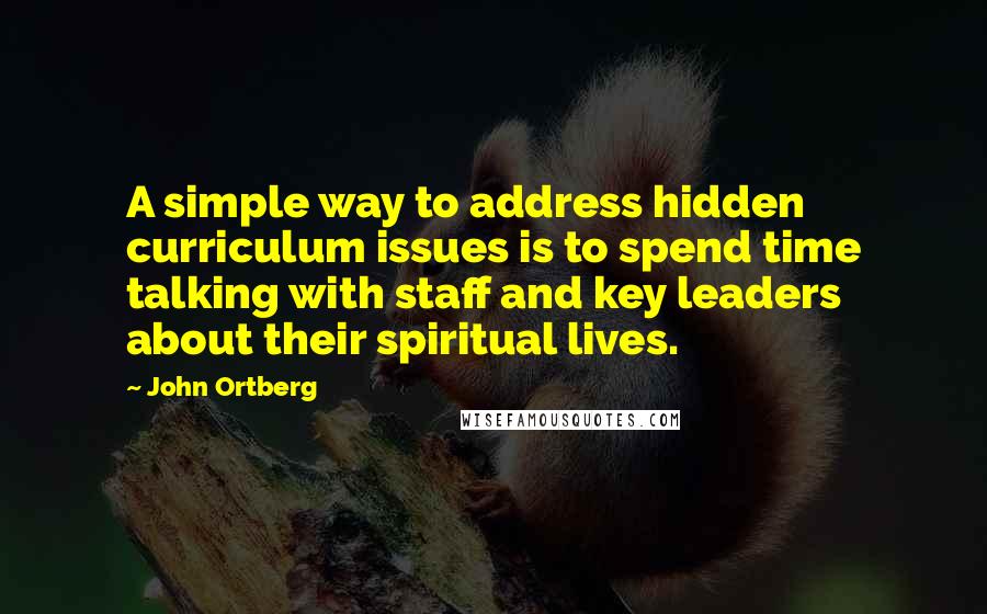 John Ortberg Quotes: A simple way to address hidden curriculum issues is to spend time talking with staff and key leaders about their spiritual lives.