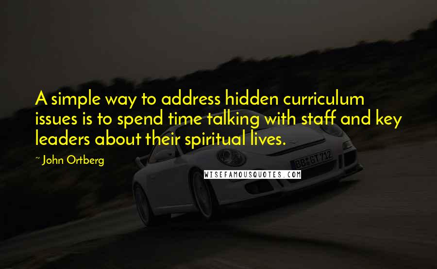 John Ortberg Quotes: A simple way to address hidden curriculum issues is to spend time talking with staff and key leaders about their spiritual lives.