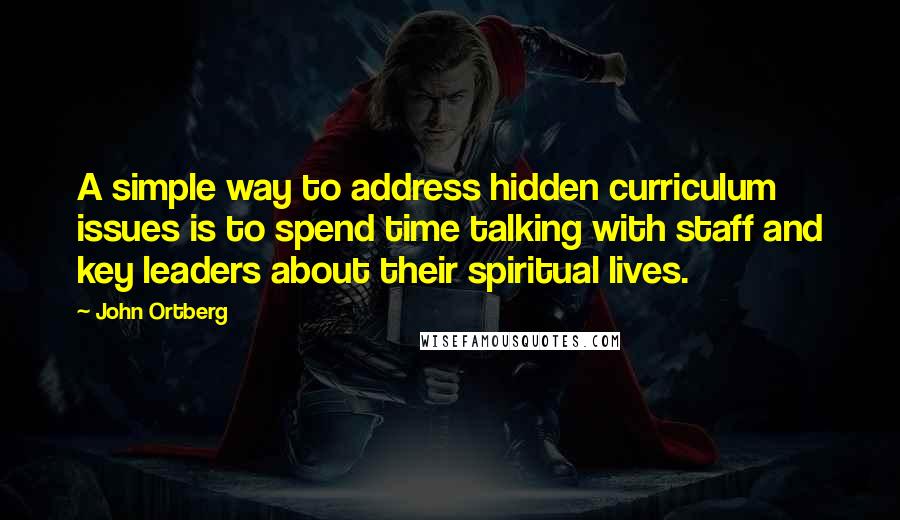 John Ortberg Quotes: A simple way to address hidden curriculum issues is to spend time talking with staff and key leaders about their spiritual lives.