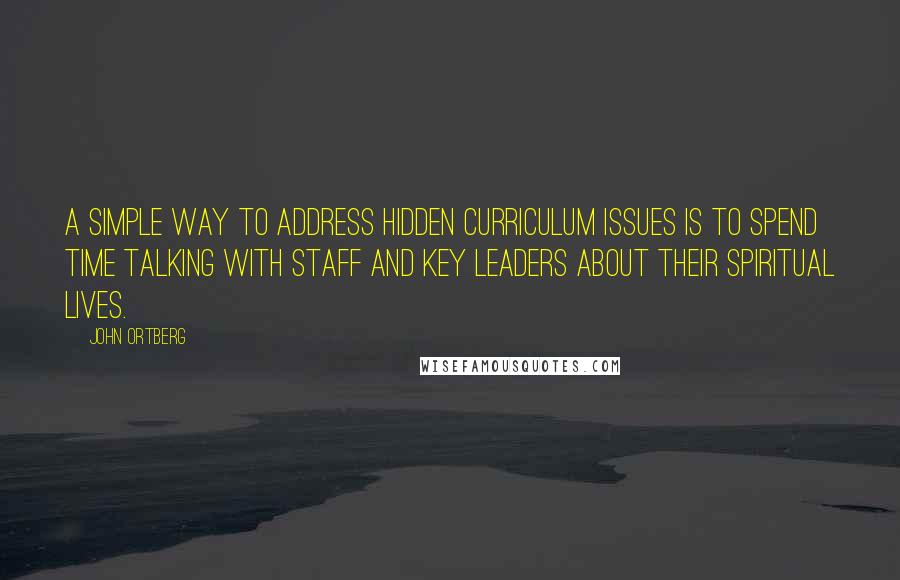 John Ortberg Quotes: A simple way to address hidden curriculum issues is to spend time talking with staff and key leaders about their spiritual lives.