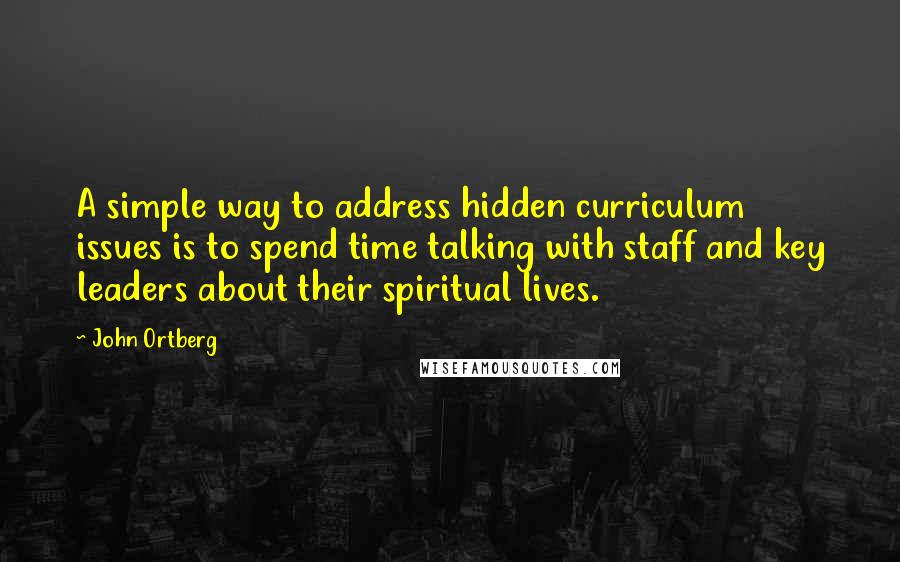 John Ortberg Quotes: A simple way to address hidden curriculum issues is to spend time talking with staff and key leaders about their spiritual lives.