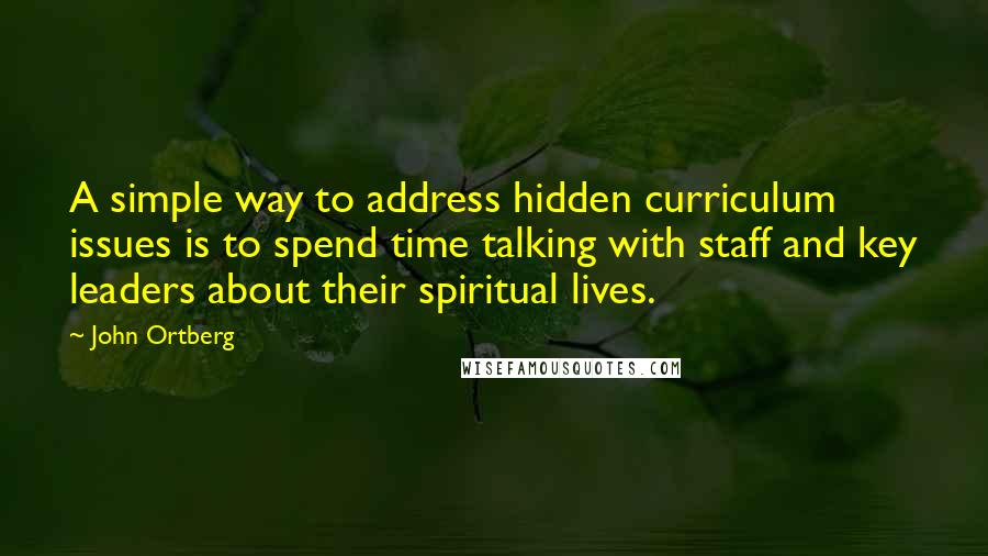 John Ortberg Quotes: A simple way to address hidden curriculum issues is to spend time talking with staff and key leaders about their spiritual lives.