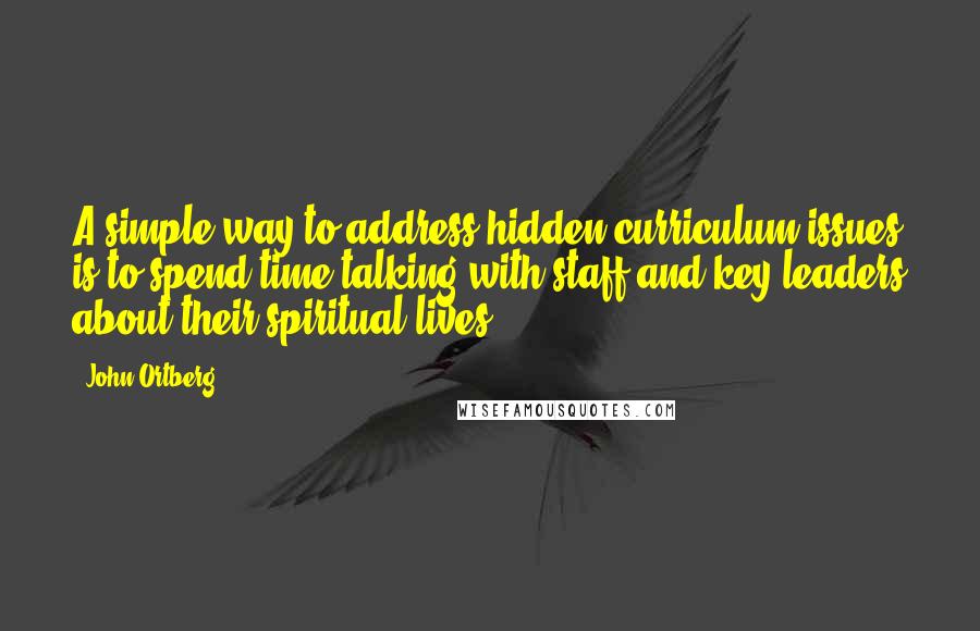 John Ortberg Quotes: A simple way to address hidden curriculum issues is to spend time talking with staff and key leaders about their spiritual lives.