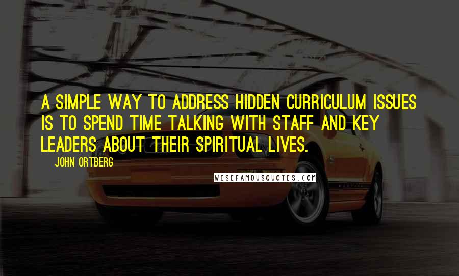 John Ortberg Quotes: A simple way to address hidden curriculum issues is to spend time talking with staff and key leaders about their spiritual lives.