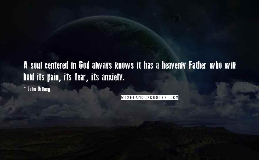 John Ortberg Quotes: A soul centered in God always knows it has a heavenly Father who will hold its pain, its fear, its anxiety.