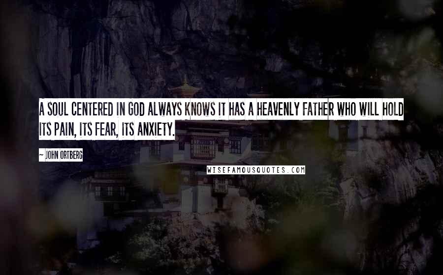 John Ortberg Quotes: A soul centered in God always knows it has a heavenly Father who will hold its pain, its fear, its anxiety.