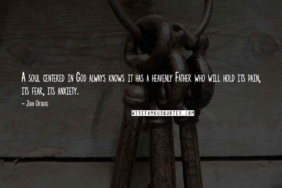 John Ortberg Quotes: A soul centered in God always knows it has a heavenly Father who will hold its pain, its fear, its anxiety.