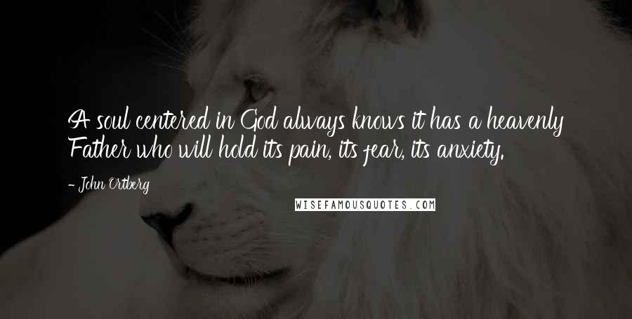 John Ortberg Quotes: A soul centered in God always knows it has a heavenly Father who will hold its pain, its fear, its anxiety.
