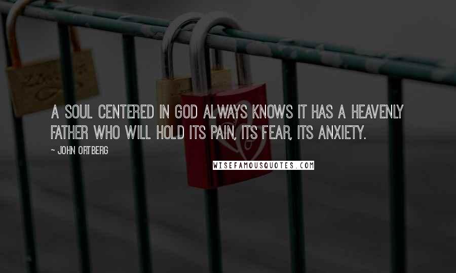 John Ortberg Quotes: A soul centered in God always knows it has a heavenly Father who will hold its pain, its fear, its anxiety.