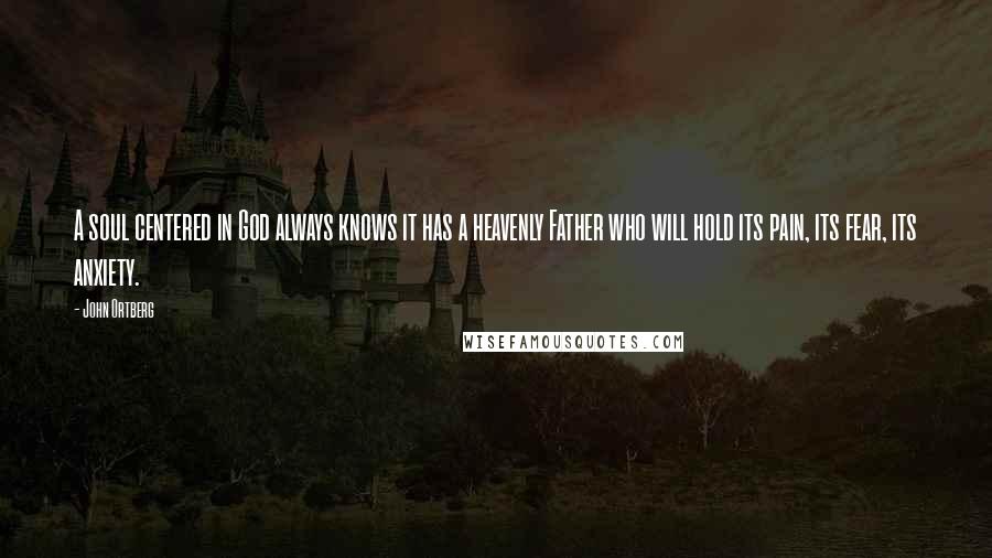 John Ortberg Quotes: A soul centered in God always knows it has a heavenly Father who will hold its pain, its fear, its anxiety.