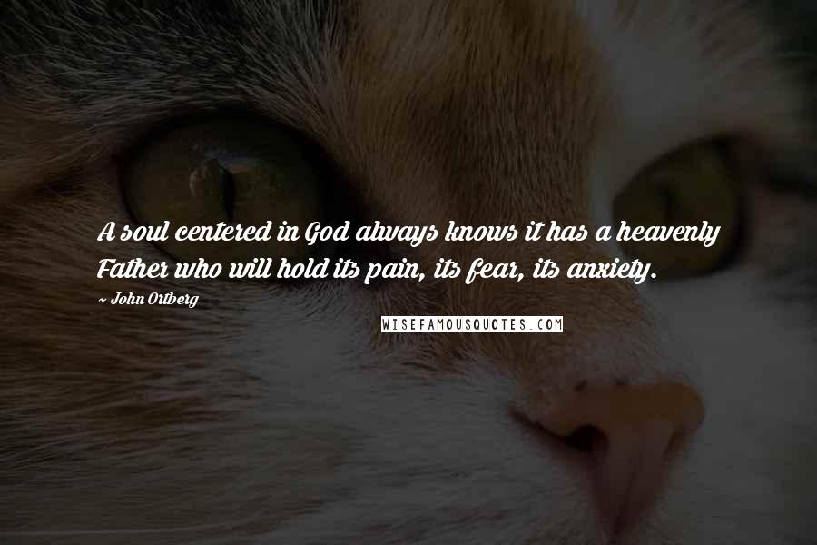 John Ortberg Quotes: A soul centered in God always knows it has a heavenly Father who will hold its pain, its fear, its anxiety.