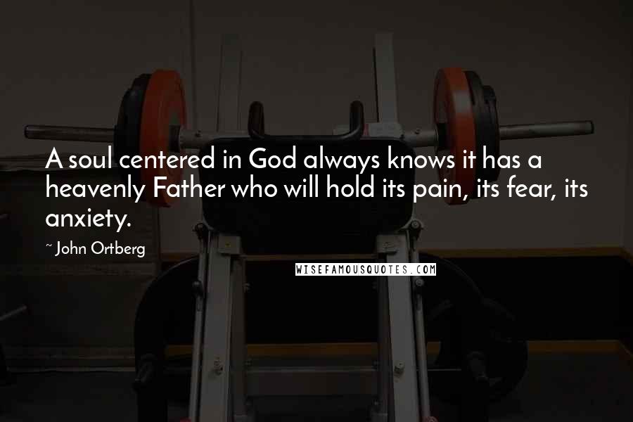 John Ortberg Quotes: A soul centered in God always knows it has a heavenly Father who will hold its pain, its fear, its anxiety.