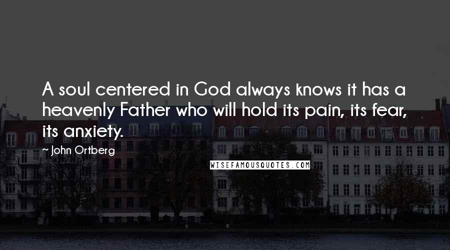 John Ortberg Quotes: A soul centered in God always knows it has a heavenly Father who will hold its pain, its fear, its anxiety.