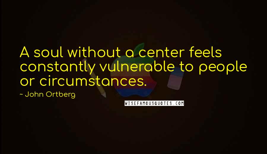 John Ortberg Quotes: A soul without a center feels constantly vulnerable to people or circumstances.