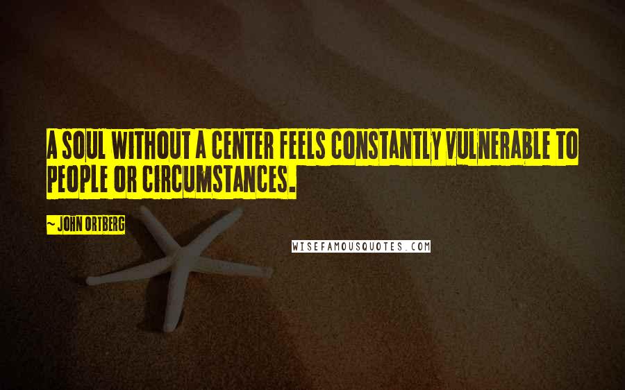 John Ortberg Quotes: A soul without a center feels constantly vulnerable to people or circumstances.