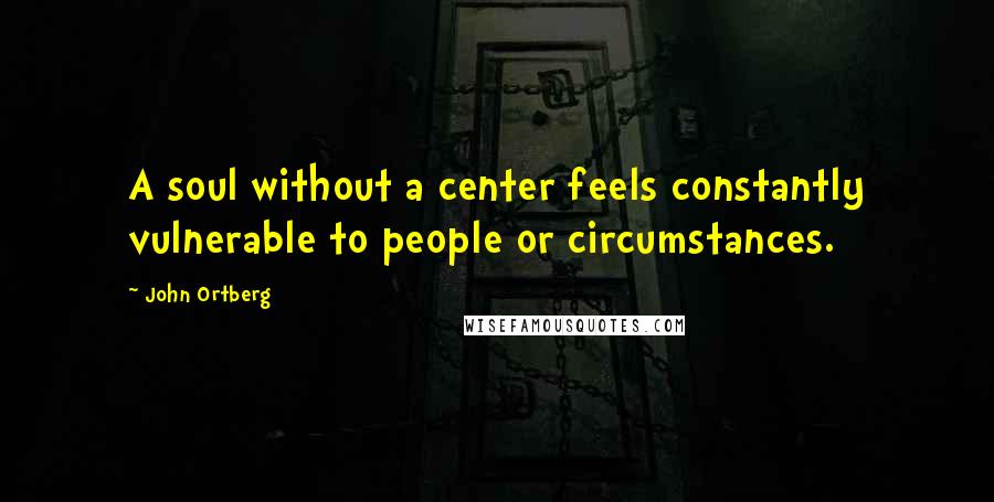 John Ortberg Quotes: A soul without a center feels constantly vulnerable to people or circumstances.