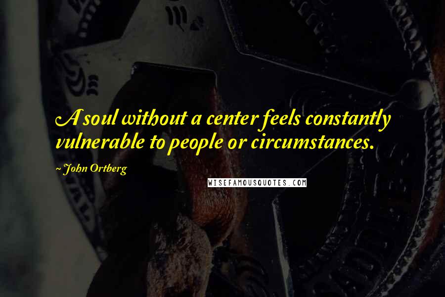 John Ortberg Quotes: A soul without a center feels constantly vulnerable to people or circumstances.