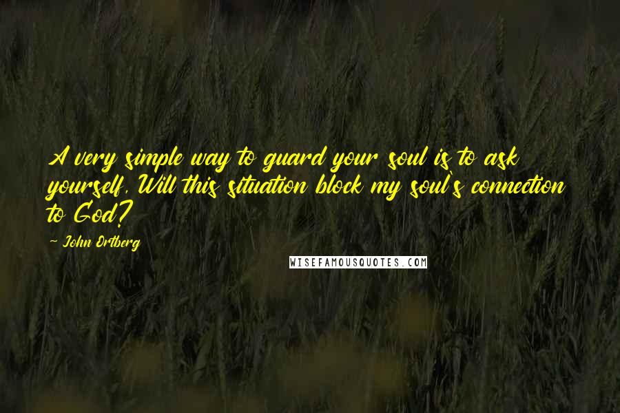 John Ortberg Quotes: A very simple way to guard your soul is to ask yourself, Will this situation block my soul's connection to God?