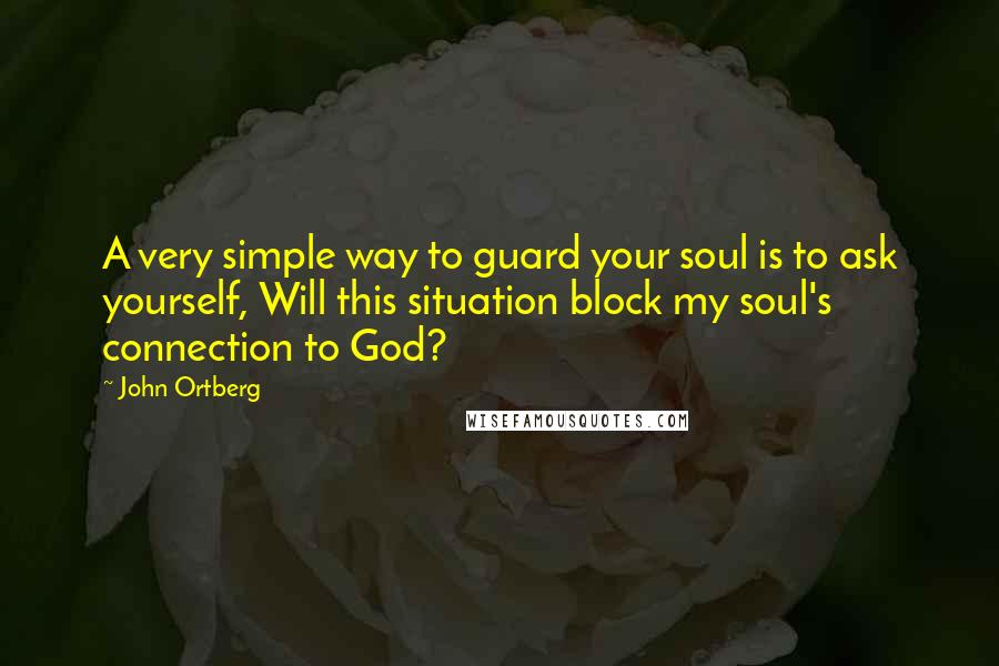 John Ortberg Quotes: A very simple way to guard your soul is to ask yourself, Will this situation block my soul's connection to God?
