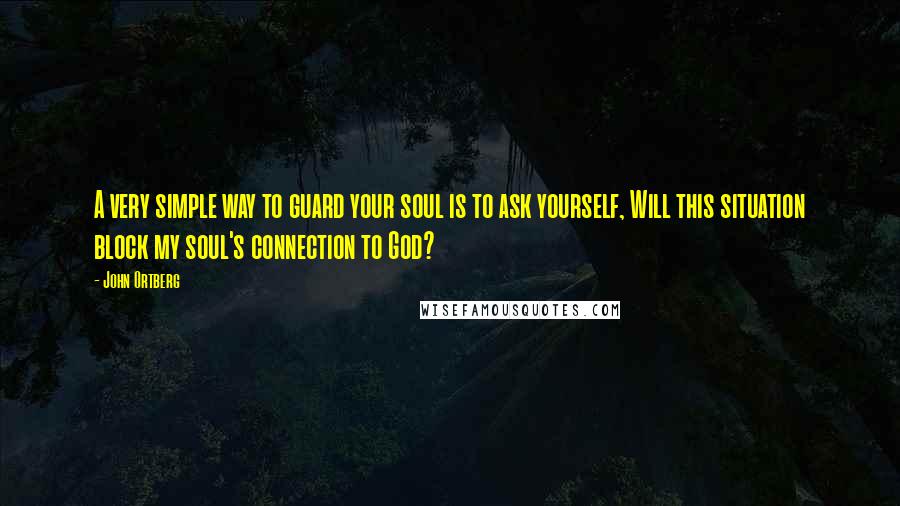 John Ortberg Quotes: A very simple way to guard your soul is to ask yourself, Will this situation block my soul's connection to God?