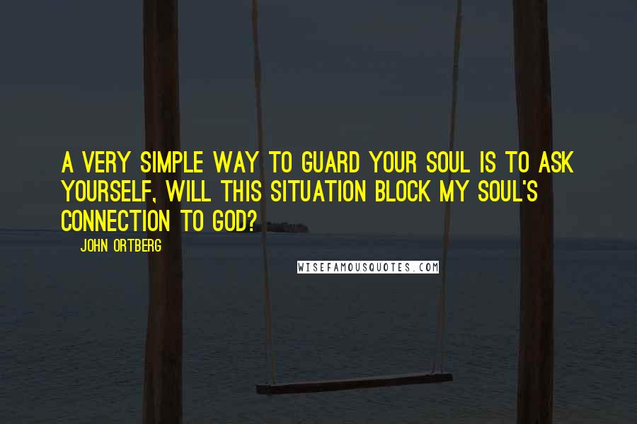 John Ortberg Quotes: A very simple way to guard your soul is to ask yourself, Will this situation block my soul's connection to God?