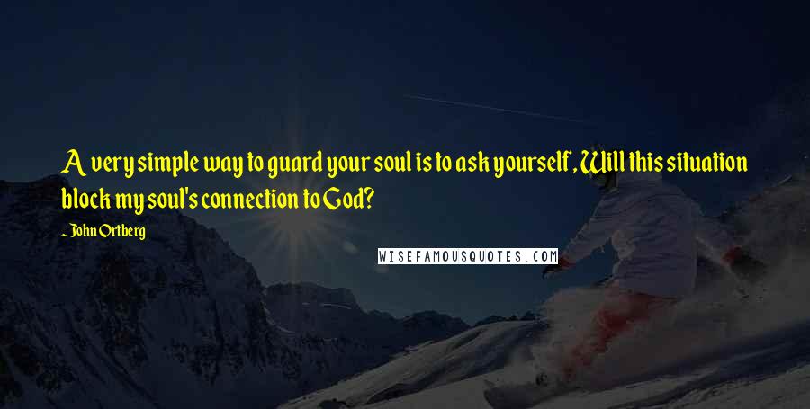 John Ortberg Quotes: A very simple way to guard your soul is to ask yourself, Will this situation block my soul's connection to God?