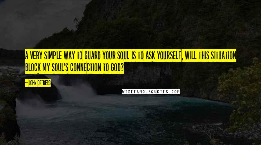 John Ortberg Quotes: A very simple way to guard your soul is to ask yourself, Will this situation block my soul's connection to God?