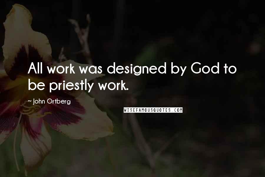 John Ortberg Quotes: All work was designed by God to be priestly work.