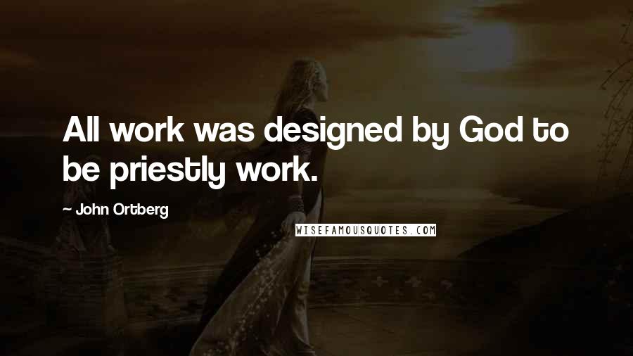 John Ortberg Quotes: All work was designed by God to be priestly work.