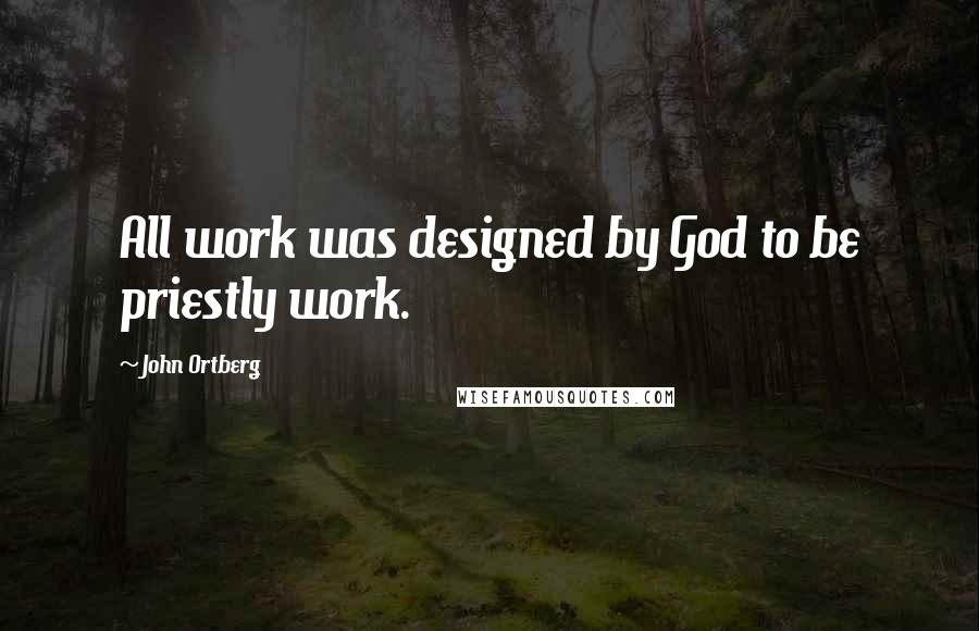 John Ortberg Quotes: All work was designed by God to be priestly work.