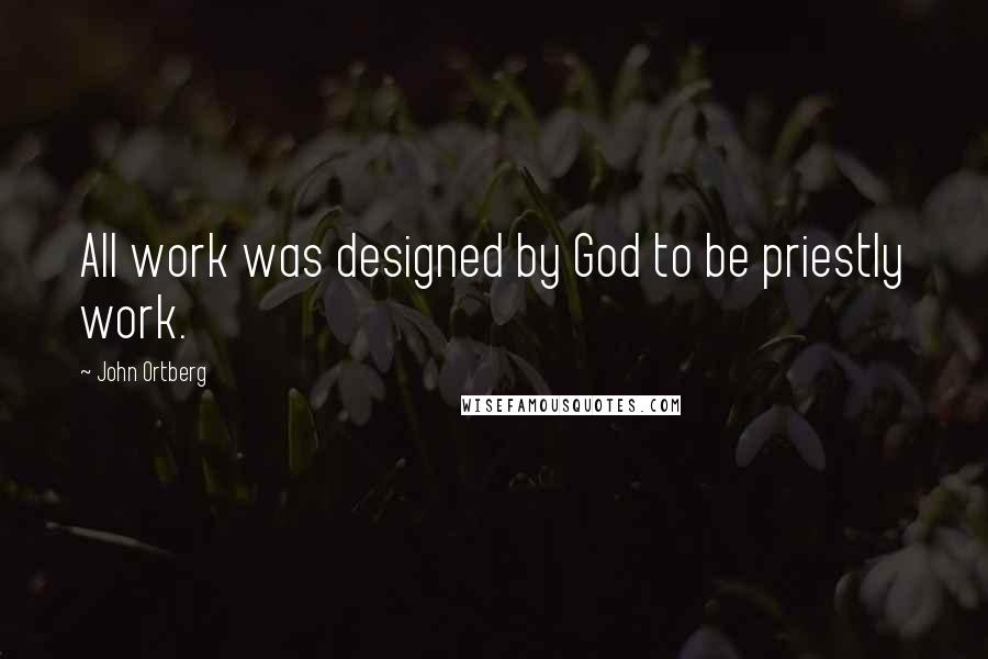 John Ortberg Quotes: All work was designed by God to be priestly work.