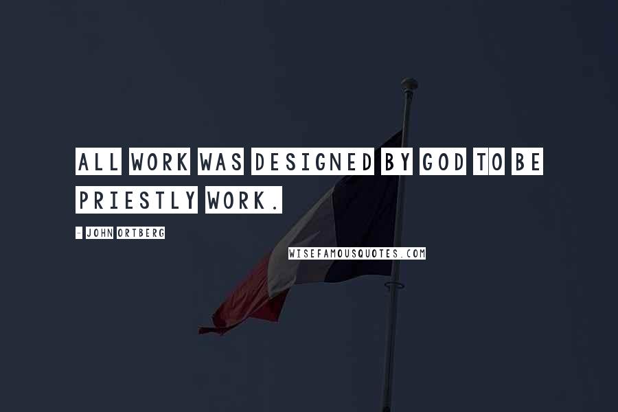 John Ortberg Quotes: All work was designed by God to be priestly work.