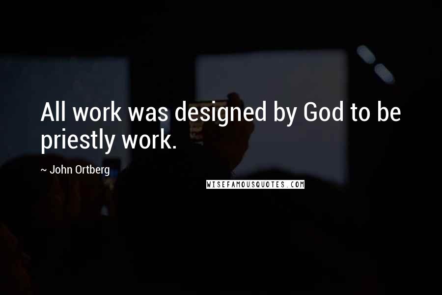 John Ortberg Quotes: All work was designed by God to be priestly work.