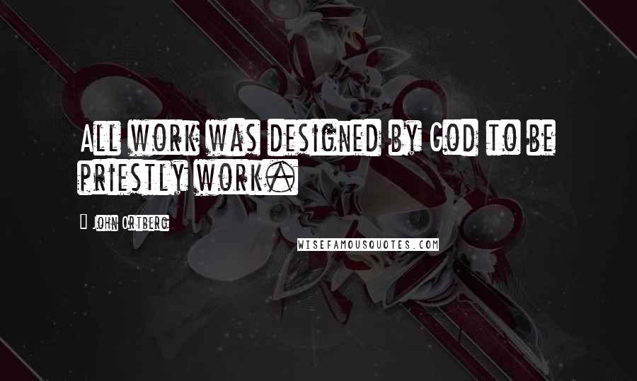 John Ortberg Quotes: All work was designed by God to be priestly work.