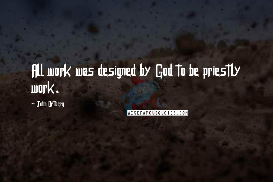 John Ortberg Quotes: All work was designed by God to be priestly work.