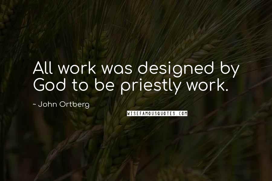 John Ortberg Quotes: All work was designed by God to be priestly work.