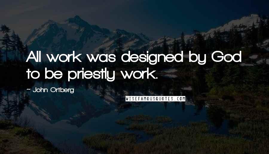 John Ortberg Quotes: All work was designed by God to be priestly work.