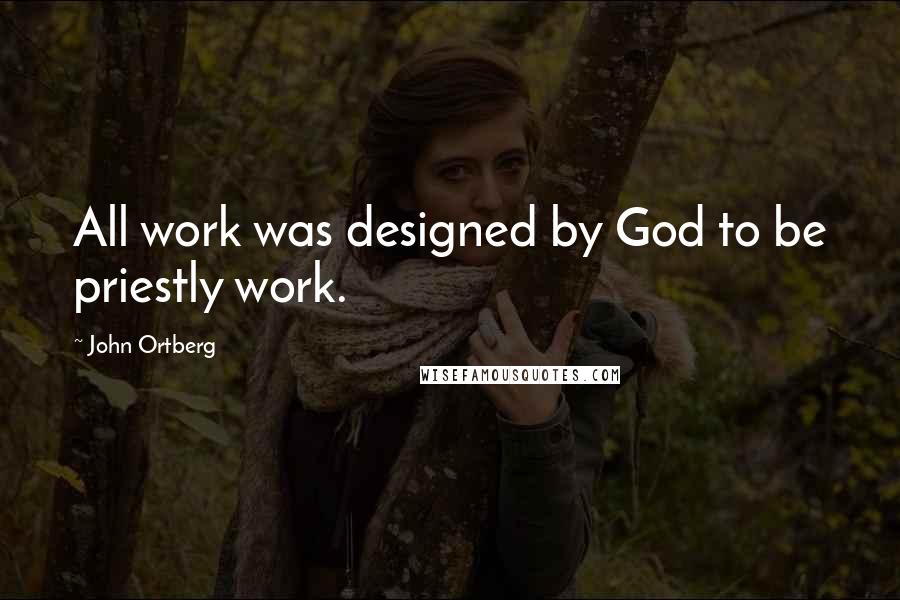 John Ortberg Quotes: All work was designed by God to be priestly work.