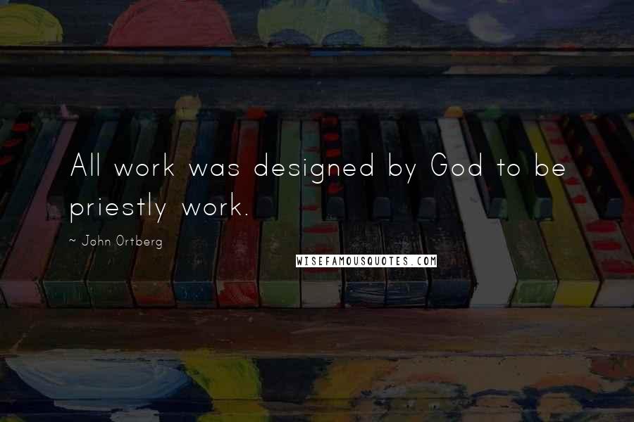 John Ortberg Quotes: All work was designed by God to be priestly work.