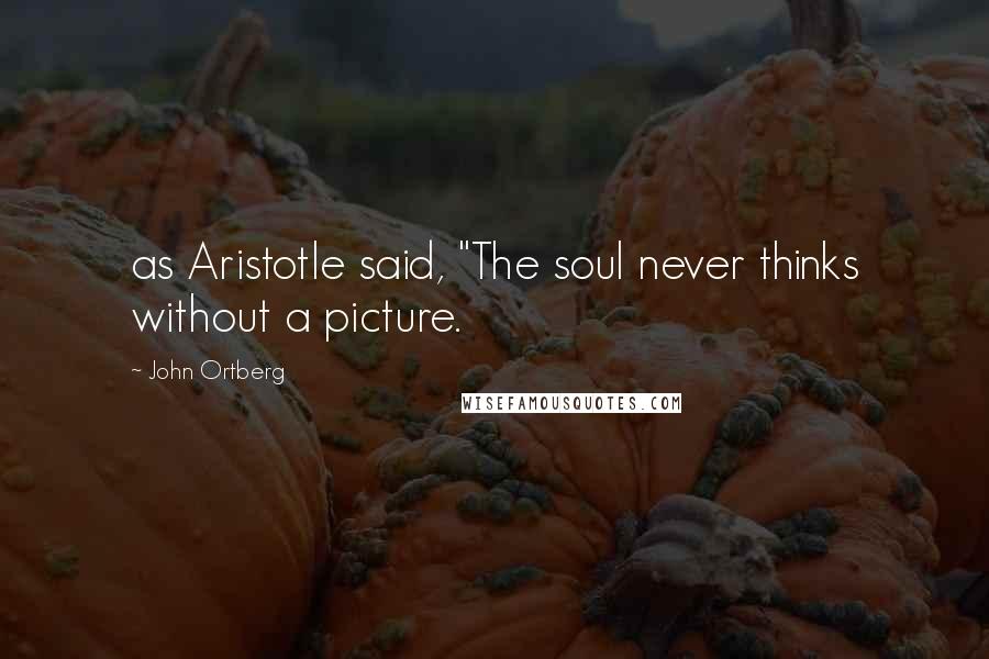 John Ortberg Quotes: as Aristotle said, "The soul never thinks without a picture.