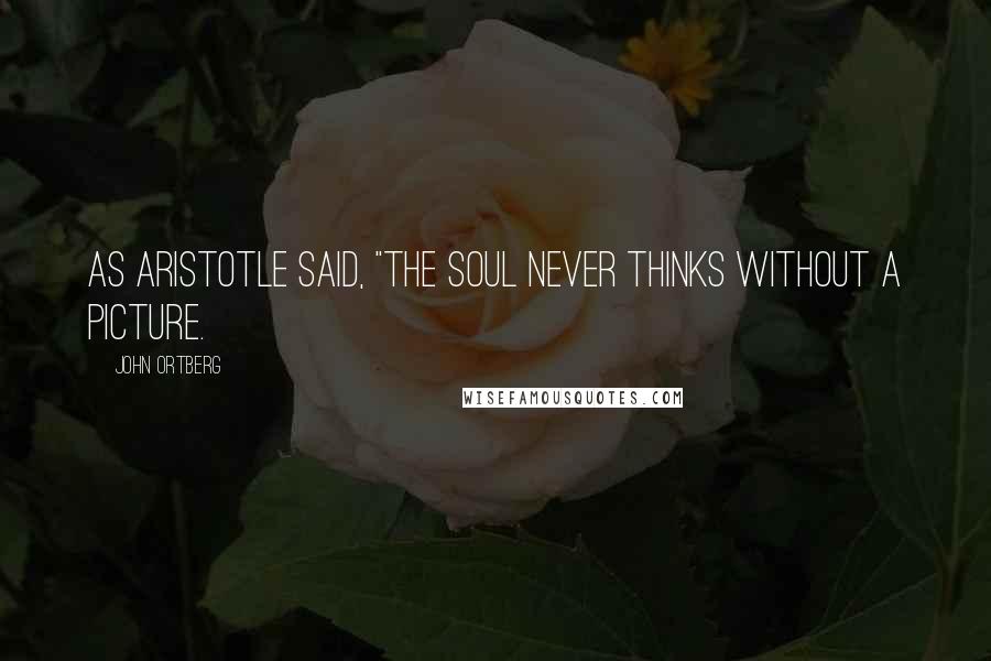 John Ortberg Quotes: as Aristotle said, "The soul never thinks without a picture.