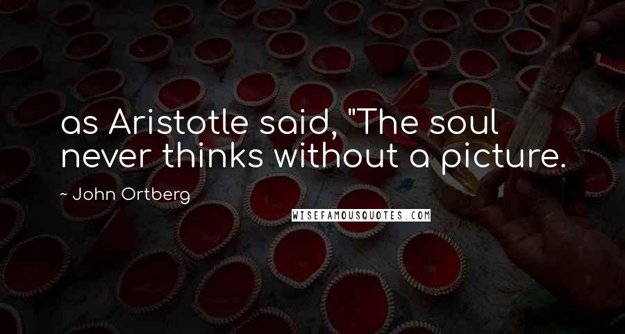 John Ortberg Quotes: as Aristotle said, "The soul never thinks without a picture.