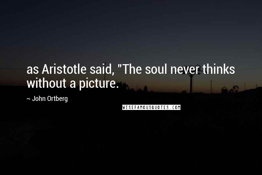 John Ortberg Quotes: as Aristotle said, "The soul never thinks without a picture.