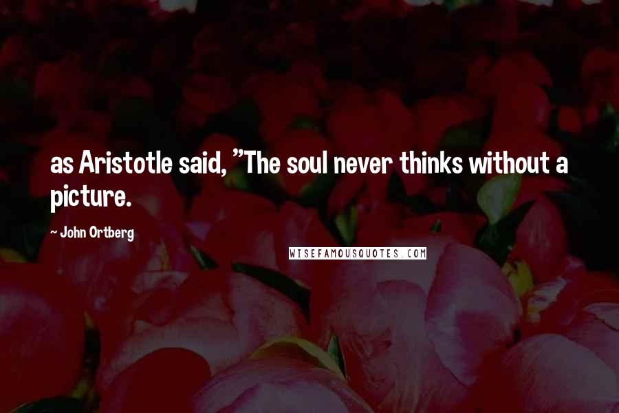 John Ortberg Quotes: as Aristotle said, "The soul never thinks without a picture.