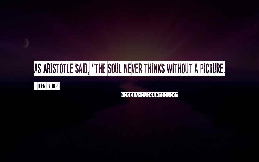 John Ortberg Quotes: as Aristotle said, "The soul never thinks without a picture.