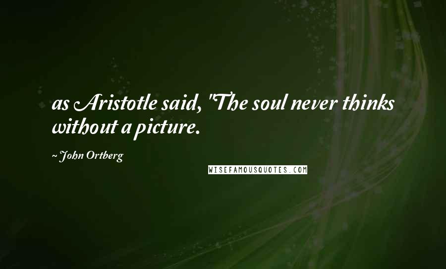 John Ortberg Quotes: as Aristotle said, "The soul never thinks without a picture.
