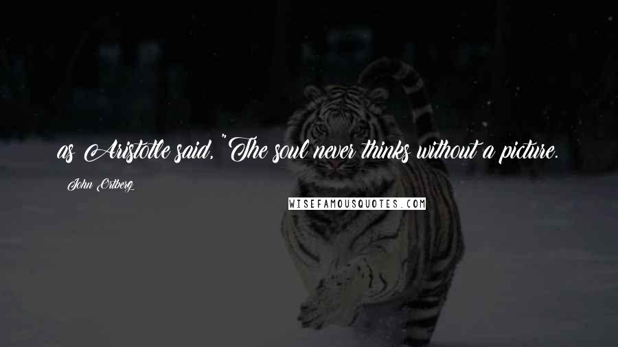 John Ortberg Quotes: as Aristotle said, "The soul never thinks without a picture.