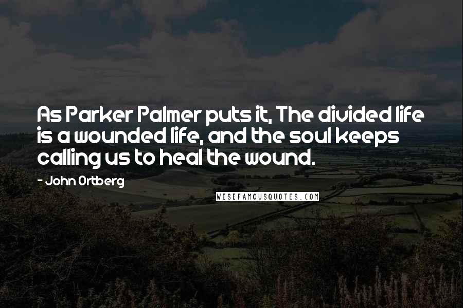 John Ortberg Quotes: As Parker Palmer puts it, The divided life is a wounded life, and the soul keeps calling us to heal the wound.