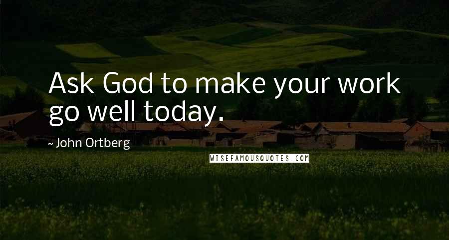 John Ortberg Quotes: Ask God to make your work go well today.